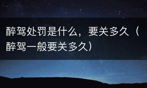 醉驾处罚是什么，要关多久（醉驾一般要关多久）