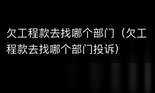 欠工程款去找哪个部门（欠工程款去找哪个部门投诉）