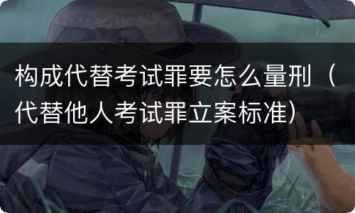 构成代替考试罪要怎么量刑（代替他人考试罪立案标准）