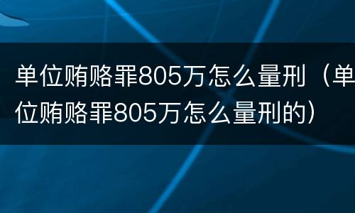 单位贿赂罪805万怎么量刑（单位贿赂罪805万怎么量刑的）