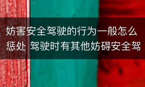 妨害安全驾驶的行为一般怎么惩处 驾驶时有其他妨碍安全驾驶的行为怎么处罚