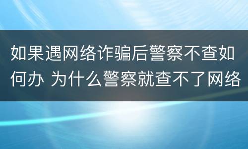 如果遇网络诈骗后警察不查如何办 为什么警察就查不了网络诈骗