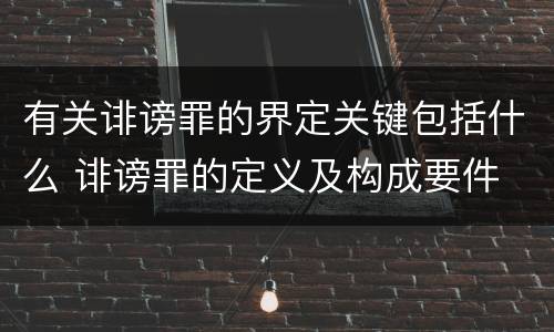 有关诽谤罪的界定关键包括什么 诽谤罪的定义及构成要件