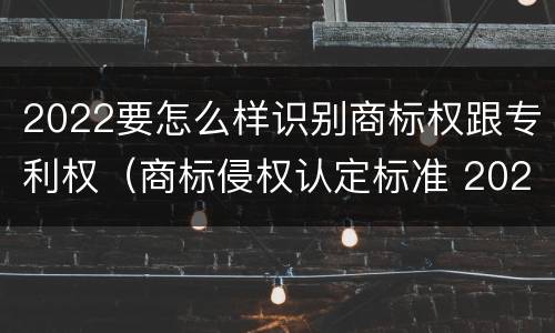 2022要怎么样识别商标权跟专利权（商标侵权认定标准 2020）