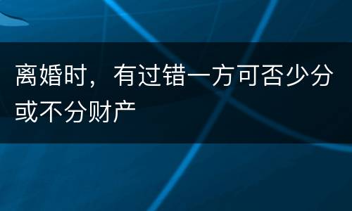 离婚时，有过错一方可否少分或不分财产