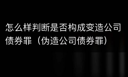 怎么样判断是否构成变造公司债券罪（伪造公司债券罪）