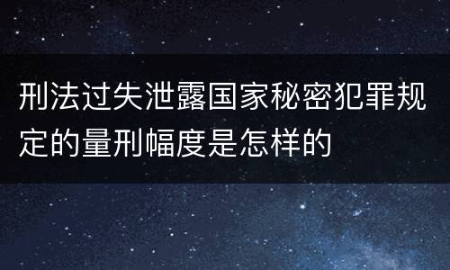 刑法过失泄露国家秘密犯罪规定的量刑幅度是怎样的