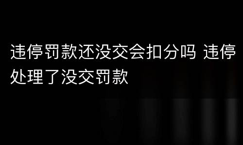 违停罚款还没交会扣分吗 违停处理了没交罚款
