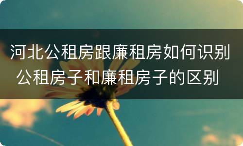 河北公租房跟廉租房如何识别 公租房子和廉租房子的区别