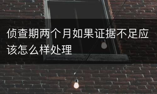 侦查期两个月如果证据不足应该怎么样处理