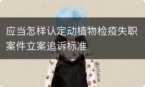 应当怎样认定动植物检疫失职案件立案追诉标准