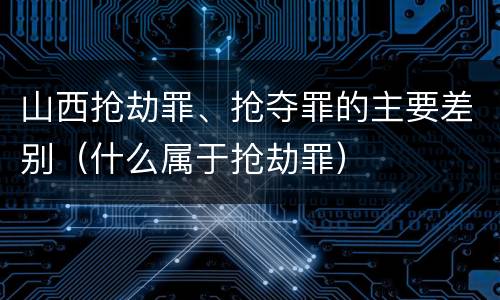 山西抢劫罪、抢夺罪的主要差别（什么属于抢劫罪）