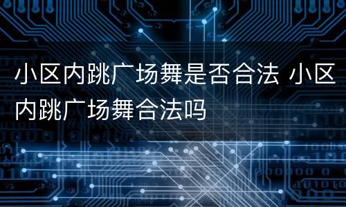 小区内跳广场舞是否合法 小区内跳广场舞合法吗