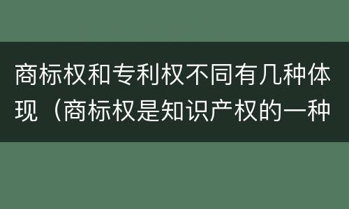 商标权和专利权不同有几种体现（商标权是知识产权的一种吗）