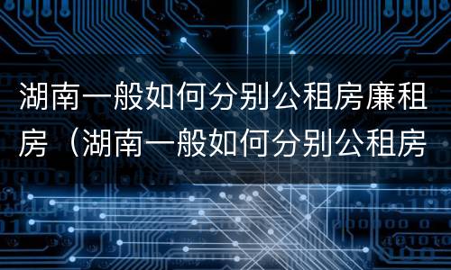 湖南一般如何分别公租房廉租房（湖南一般如何分别公租房廉租房的）