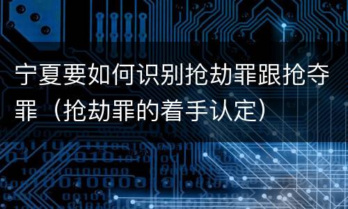 宁夏要如何识别抢劫罪跟抢夺罪（抢劫罪的着手认定）