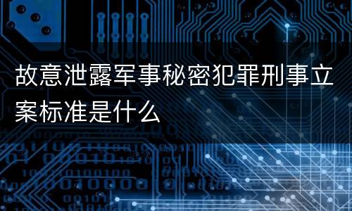 故意泄露军事秘密犯罪刑事立案标准是什么
