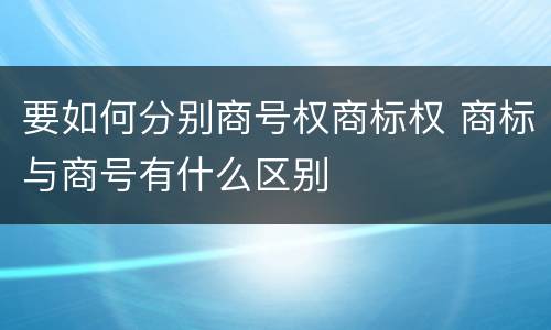 要如何分别商号权商标权 商标与商号有什么区别