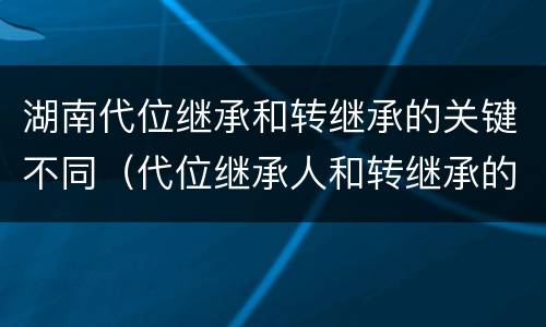 湖南代位继承和转继承的关键不同（代位继承人和转继承的区别）