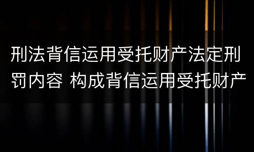 刑法背信运用受托财产法定刑罚内容 构成背信运用受托财产罪的立案标准是