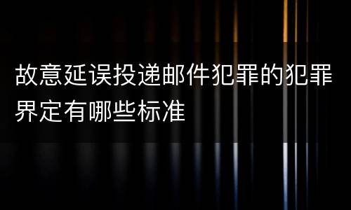 故意延误投递邮件犯罪的犯罪界定有哪些标准