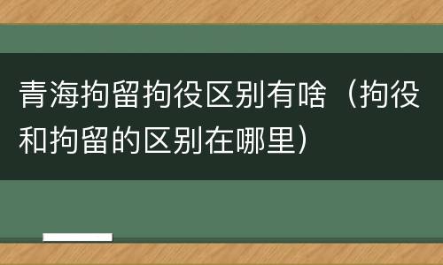 青海拘留拘役区别有啥（拘役和拘留的区别在哪里）