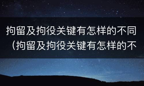 拘留及拘役关键有怎样的不同（拘留及拘役关键有怎样的不同之处）