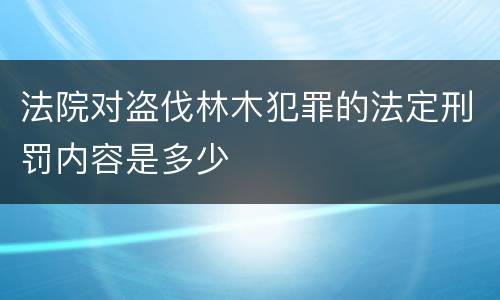 法院对盗伐林木犯罪的法定刑罚内容是多少