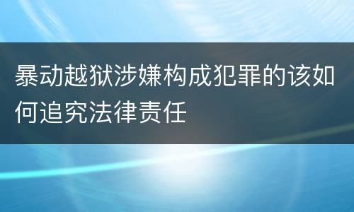 暴动越狱涉嫌构成犯罪的该如何追究法律责任