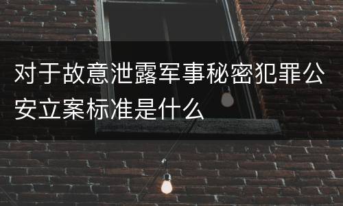 对于故意泄露军事秘密犯罪公安立案标准是什么