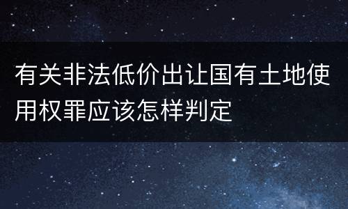 有关非法低价出让国有土地使用权罪应该怎样判定