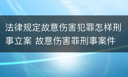 法律规定故意伤害犯罪怎样刑事立案 故意伤害罪刑事案件