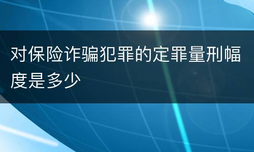 对保险诈骗犯罪的定罪量刑幅度是多少