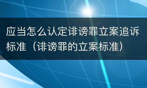 应当怎么认定诽谤罪立案追诉标准（诽谤罪的立案标准）