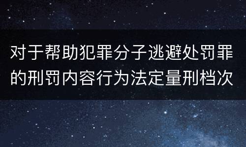 对于帮助犯罪分子逃避处罚罪的刑罚内容行为法定量刑档次是多少