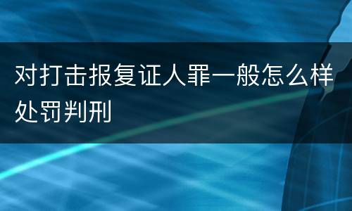 对打击报复证人罪一般怎么样处罚判刑