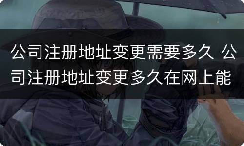 公司注册地址变更需要多久 公司注册地址变更多久在网上能查到