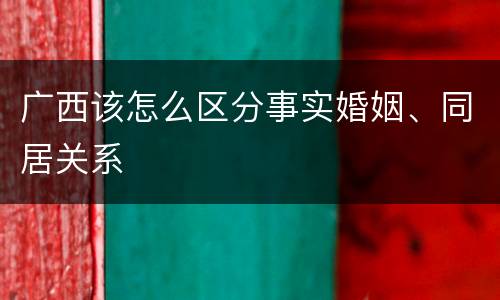 广西该怎么区分事实婚姻、同居关系