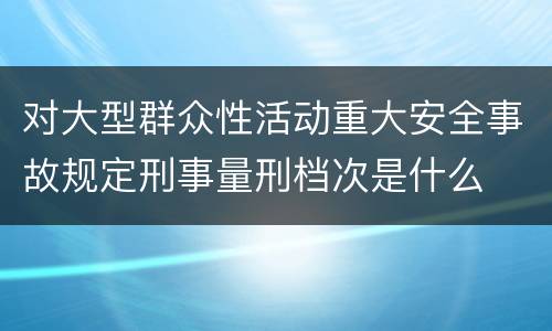 对大型群众性活动重大安全事故规定刑事量刑档次是什么
