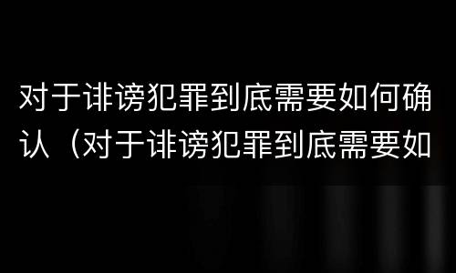 对于诽谤犯罪到底需要如何确认(对于诽谤犯罪到底需要如何确认罪名)