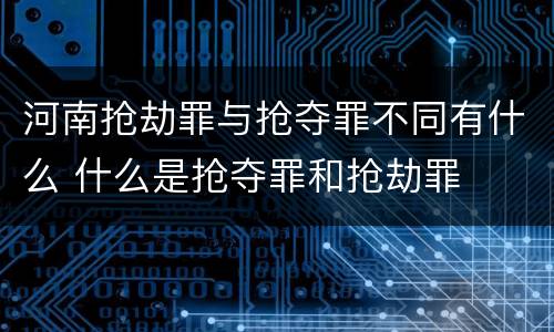 河南抢劫罪与抢夺罪不同有什么 什么是抢夺罪和抢劫罪