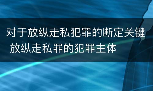 对于放纵走私犯罪的断定关键 放纵走私罪的犯罪主体