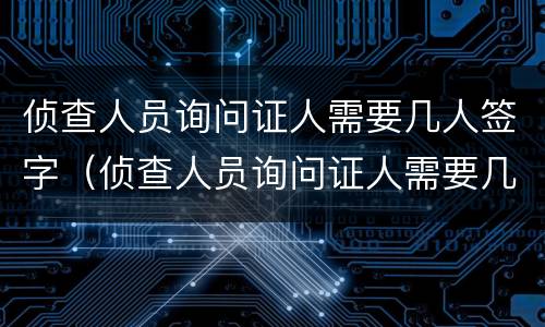 侦查人员询问证人需要几人签字（侦查人员询问证人需要几人签字吗）