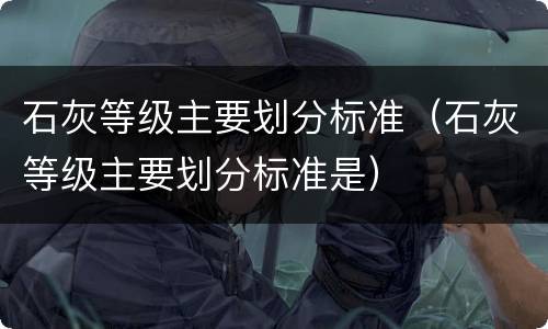 石灰等级主要划分标准（石灰等级主要划分标准是）