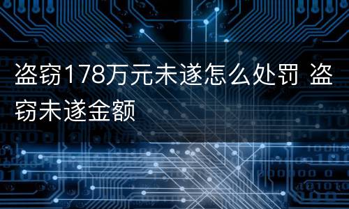盗窃178万元未遂怎么处罚 盗窃未遂金额