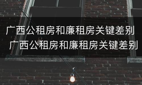 广西公租房和廉租房关键差别 广西公租房和廉租房关键差别在哪