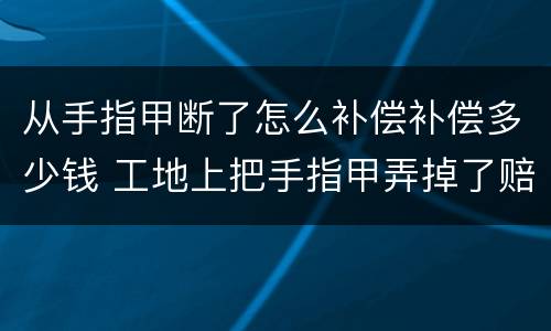 从手指甲断了怎么补偿补偿多少钱 工地上把手指甲弄掉了赔偿多少钱