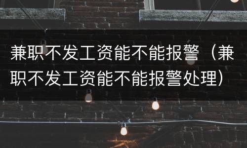 兼职不发工资能不能报警（兼职不发工资能不能报警处理）
