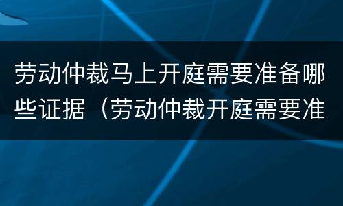 劳动仲裁马上开庭需要准备哪些证据（劳动仲裁开庭需要准备什么证据）