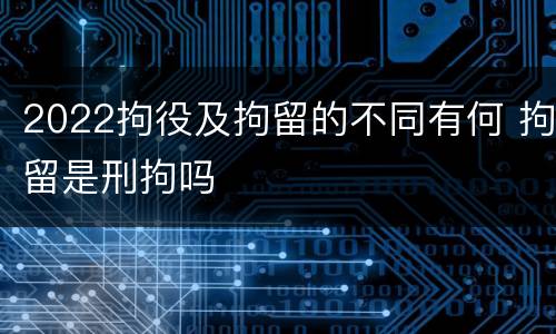2022拘役及拘留的不同有何 拘留是刑拘吗